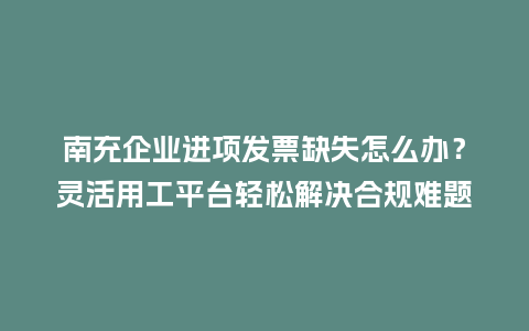 南充企业进项发票缺失怎么办？灵活用工平台轻松解决合规难题