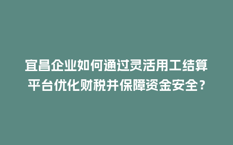 宜昌企业如何通过灵活用工结算平台优化财税并保障资金安全？