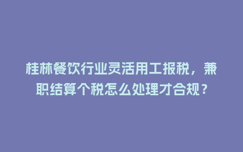 桂林餐饮行业灵活用工报税，兼职结算个税怎么处理才合规？