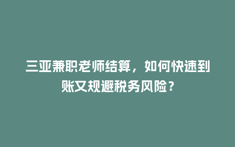 三亚兼职老师结算,如何快速到账又规避税务风险?插图 三亚兼职老师结算,如何快速到账又规避税务风险?插图