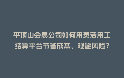 平顶山会展公司如何用灵活用工结算平台节省成本、规避风险？
