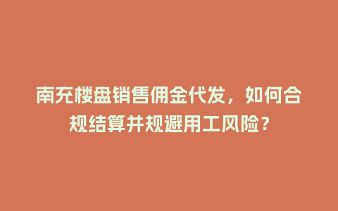 南充楼盘销售佣金代发，如何合规结算并规避用工风险？