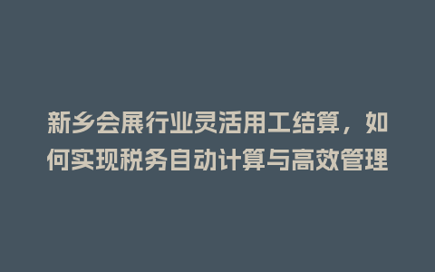 新乡会展行业灵活用工结算，如何实现税务自动计算与高效管理？