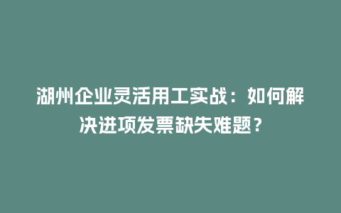 湖州企业灵活用工实战：如何解决进项发票缺失难题？