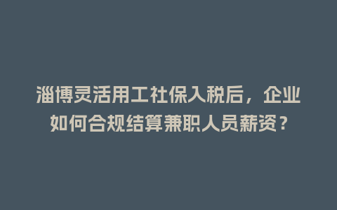 淄博灵活用工社保入税后，企业如何合规结算兼职人员薪资？