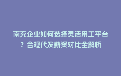南充企业如何选择灵活用工平台？合规代发薪资对比全解析