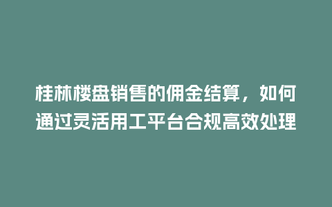 桂林楼盘销售的佣金结算，如何通过灵活用工平台合规高效处理？