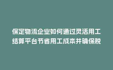 保定物流企业如何通过灵活用工结算平台节省用工成本并确保税务合规?插图 保定物流企业如何通过灵活用工结算平台节省用工成本并确保税务合规?插图