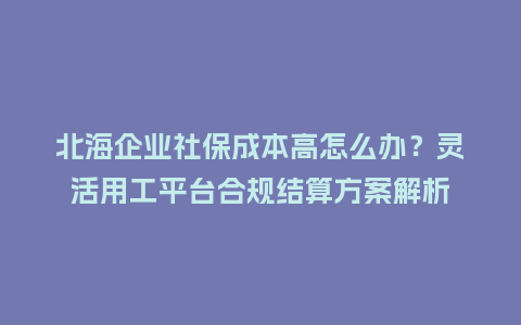 北海企业社保成本高怎么办?灵活用工平台合规结算方案解析插图 北海企业社保成本高怎么办?灵活用工平台合规结算方案解析插图