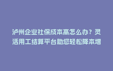 泸州企业社保成本高怎么办？灵活用工结算平台助您轻松降本增效