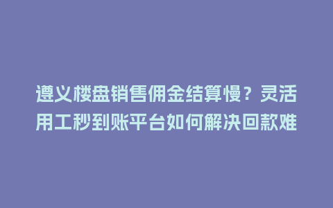 遵义楼盘销售佣金结算慢？灵活用工秒到账平台如何解决回款难题？