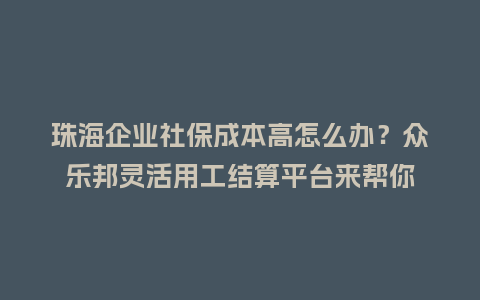 珠海企业社保成本高怎么办?众乐邦灵活用工结算平台来帮你插图 珠海企业社保成本高怎么办?众乐邦灵活用工结算平台来帮你插图