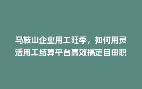 马鞍山企业用工旺季，如何用灵活用工结算平台高效搞定自由职业者薪酬？
