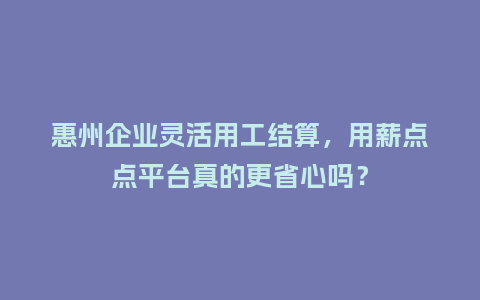 惠州企业灵活用工结算，用薪点点平台真的更省心吗？