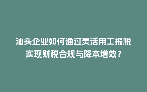 汕头企业如何通过灵活用工报税实现财税合规与降本增效？