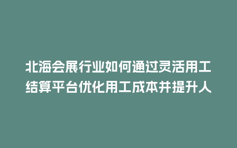 北海会展行业如何通过灵活用工结算平台优化用工成本并提升人效？