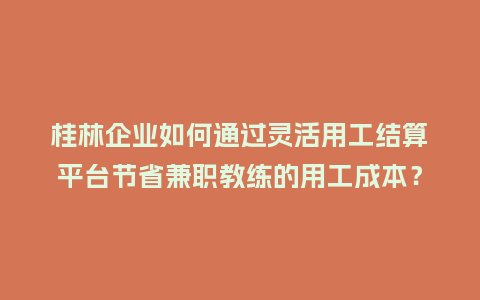 桂林企业如何通过灵活用工结算平台节省兼职教练的用工成本？