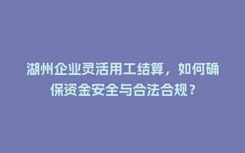 湖州企业灵活用工结算，如何确保资金安全与合法合规？