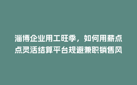 淄博企业用工旺季，如何用薪点点灵活结算平台规避兼职销售风险？