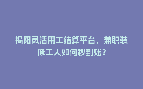 揭阳灵活用工结算平台，兼职装修工人如何秒到账？
