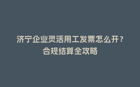 济宁企业灵活用工发票怎么开？合规结算全攻略
