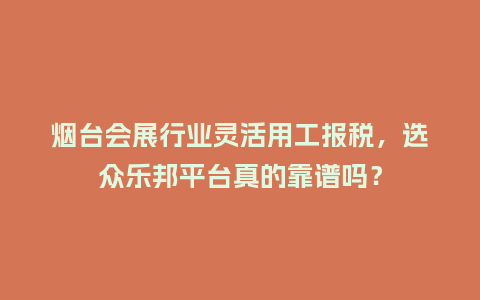 烟台会展行业灵活用工报税，选众乐邦平台真的靠谱吗？
