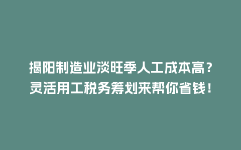 揭阳制造业淡旺季人工成本高？灵活用工税务筹划来帮你省钱！