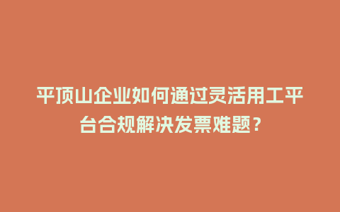 平顶山企业如何通过灵活用工平台合规解决发票难题?插图 平顶山企业如何通过灵活用工平台合规解决发票难题?插图