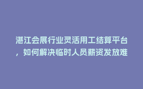 湛江会展行业灵活用工结算平台，如何解决临时人员薪资发放难题？