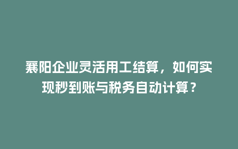 襄阳企业灵活用工结算，如何实现秒到账与税务自动计算？