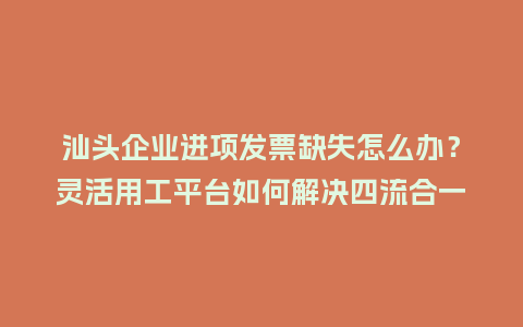 汕头企业进项发票缺失怎么办？灵活用工平台如何解决四流合一难题？