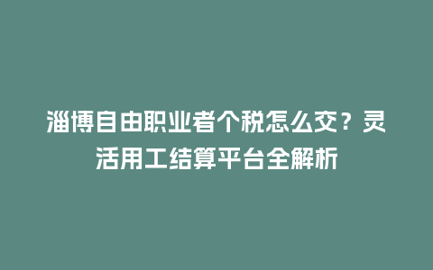 淄博自由职业者个税怎么交？灵活用工结算平台全解析