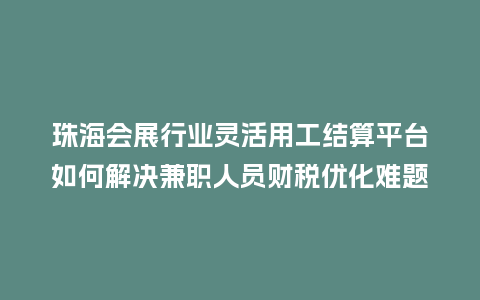 珠海会展行业灵活用工结算平台如何解决兼职人员财税优化难题？