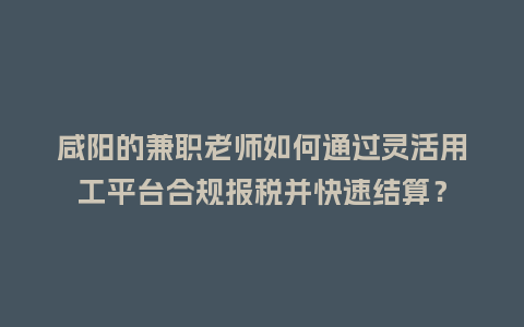 咸阳的兼职老师如何通过灵活用工平台合规报税并快速结算？