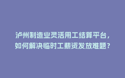 泸州制造业灵活用工结算平台，如何解决临时工薪资发放难题？