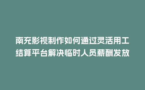 南充影视制作如何通过灵活用工结算平台解决临时人员薪酬发放难题？