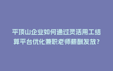 平顶山企业如何通过灵活用工结算平台优化兼职老师薪酬发放？