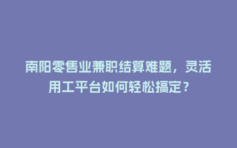 南阳零售业兼职结算难题，灵活用工平台如何轻松搞定？