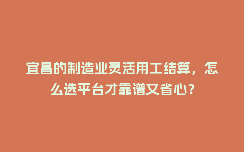 宜昌的制造业灵活用工结算，怎么选平台才靠谱又省心？
