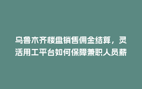 乌鲁木齐楼盘销售佣金结算，灵活用工平台如何保障兼职人员薪资安全？
