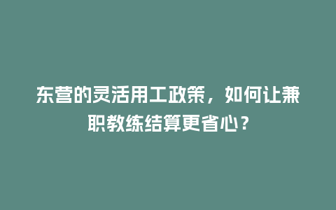 东营的灵活用工政策，如何让兼职教练结算更省心？
