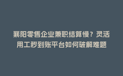 襄阳零售企业兼职结算慢？灵活用工秒到账平台如何破解难题