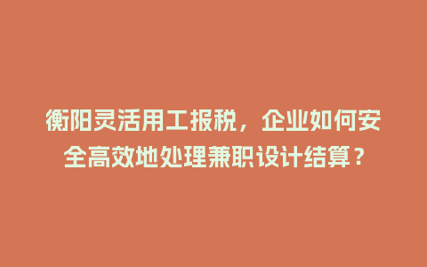 衡阳灵活用工报税，企业如何安全高效地处理兼职设计结算？