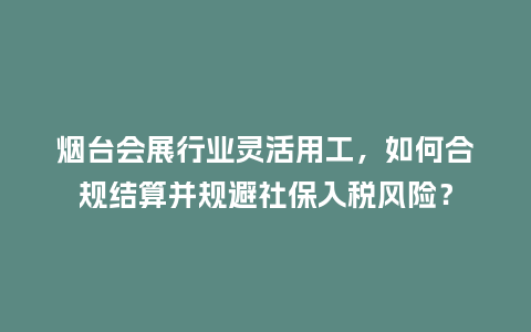 烟台会展行业灵活用工，如何合规结算并规避社保入税风险？