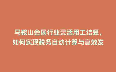 马鞍山会展行业灵活用工结算，如何实现税务自动计算与高效发放？