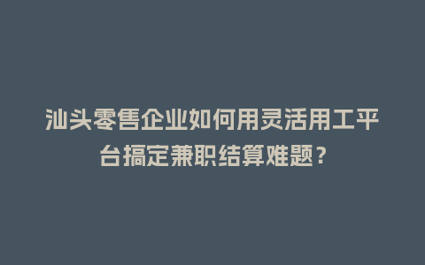 汕头零售企业如何用灵活用工平台搞定兼职结算难题？