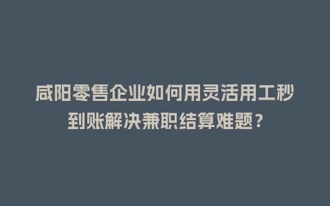 咸阳零售企业如何用灵活用工秒到账解决兼职结算难题？