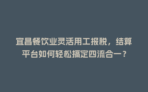 宜昌餐饮业灵活用工报税，结算平台如何轻松搞定四流合一？