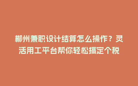郴州兼职设计结算怎么操作？灵活用工平台帮你轻松搞定个税