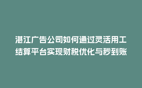 湛江广告公司如何通过灵活用工结算平台实现财税优化与秒到账？